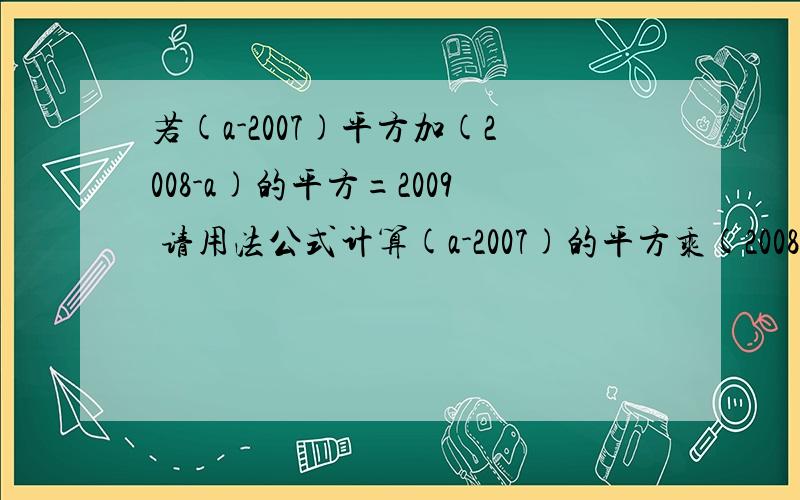 若(a-2007)平方加(2008-a)的平方=2009 请用法公式计算(a-2007)的平方乘(2008-a)的值