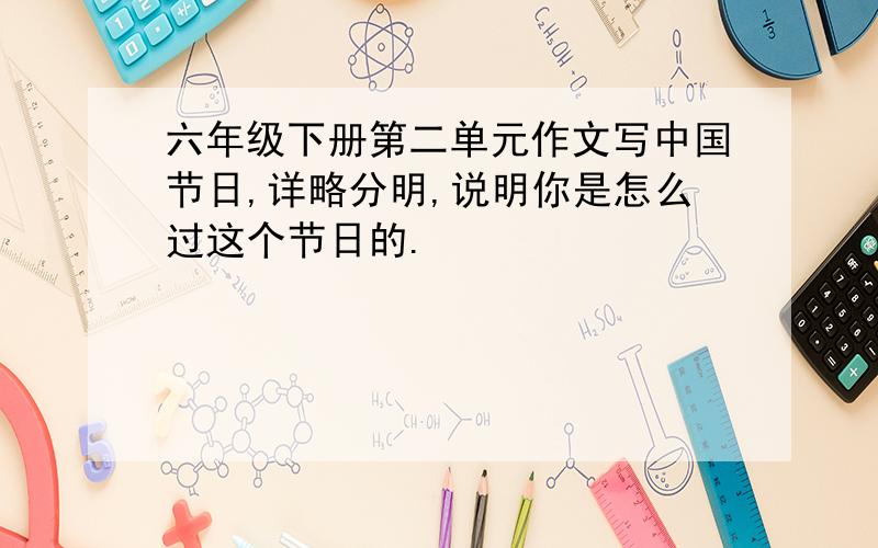 六年级下册第二单元作文写中国节日,详略分明,说明你是怎么过这个节日的.