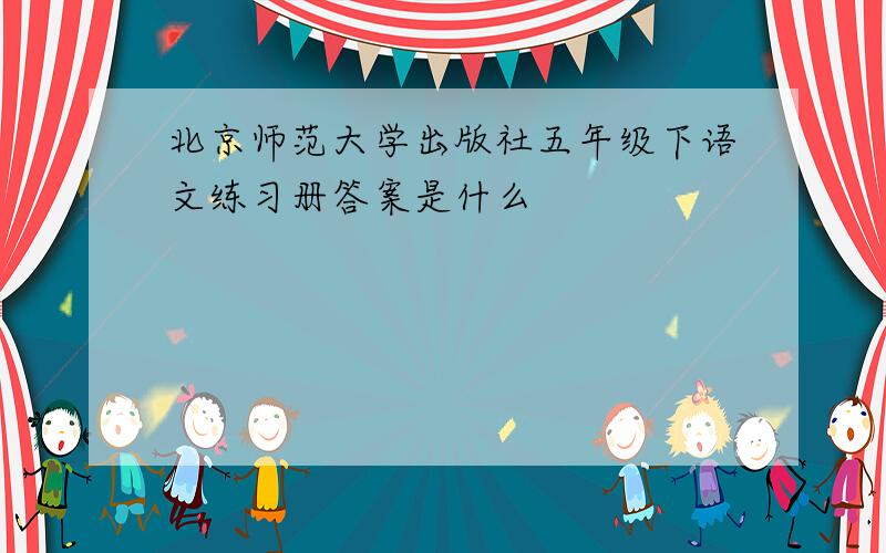 北京师范大学出版社五年级下语文练习册答案是什么