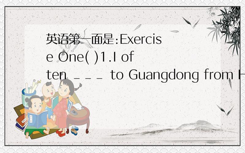英语第一面是:Exercise One( )1.I often ＿＿＿ to Guangdong from Hubei for business .It only taske me one hour .A.run B.walk C.jump D.fly