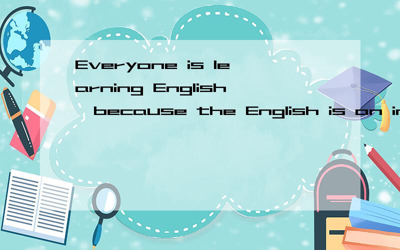 Everyone is learning English,because the English is an important language in the world,but her English is too difficult for us to learn,such us,can’t write the composition well,ont good at reading,not easy for us to remember and so on.What are the