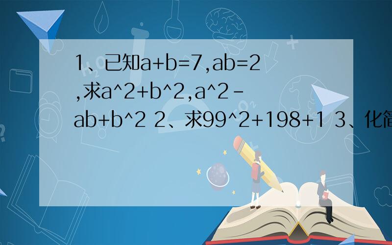 1、已知a+b=7,ab=2,求a^2+b^2,a^2-ab+b^2 2、求99^2+198+1 3、化简：(2x-5)(5-2x)-(2x-5)^2