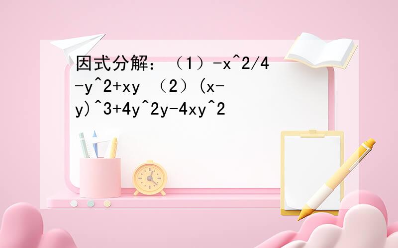 因式分解：（1）-x^2/4-y^2+xy （2）(x-y)^3+4y^2y-4xy^2