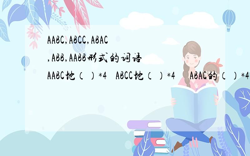 AABC,ABCC,ABAC,ABB,AABB形式的词语AABC地（）*4   ABCC地（）*4     ABAC的（）*4   ABB地（）*4   AABB地（）*4                 每种四个!