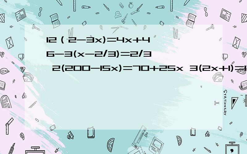 12（2-3x)=4x+4 6-3(x-2/3)=2/3 2(200-15x)=70+25x 3(2x+1)=12