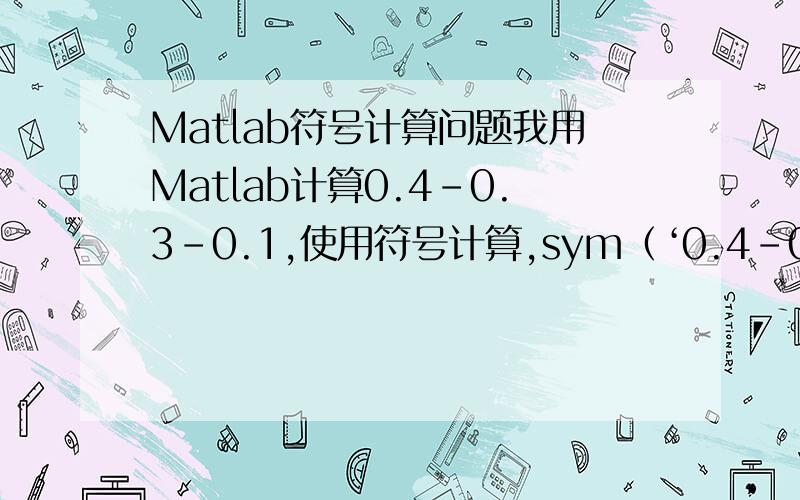 Matlab符号计算问题我用Matlab计算0.4-0.3-0.1,使用符号计算,sym（‘0.4-0.3-0.1’）,得到的结果为2.5e-41,这是怎么回事?