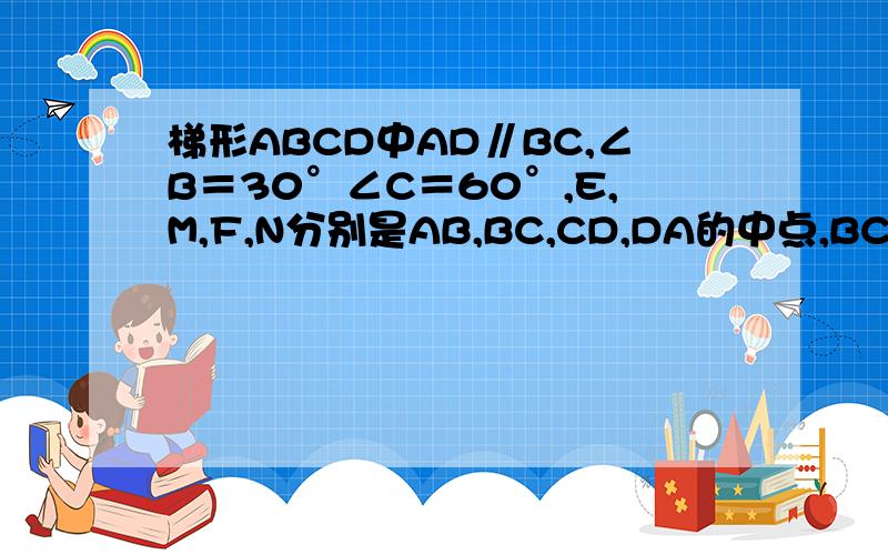 梯形ABCD中AD∥BC,∠B＝30°∠C＝60°,E,M,F,N分别是AB,BC,CD,DA的中点,BC＝7,MN＝3,求EF