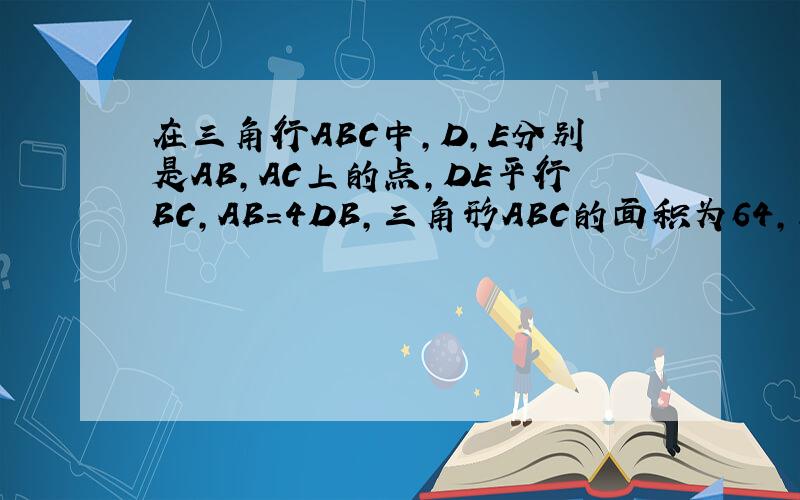 在三角行ABC中,D,E分别是AB,AC上的点,DE平行BC,AB=4DB,三角形ABC的面积为64,求三角形ADE的面积