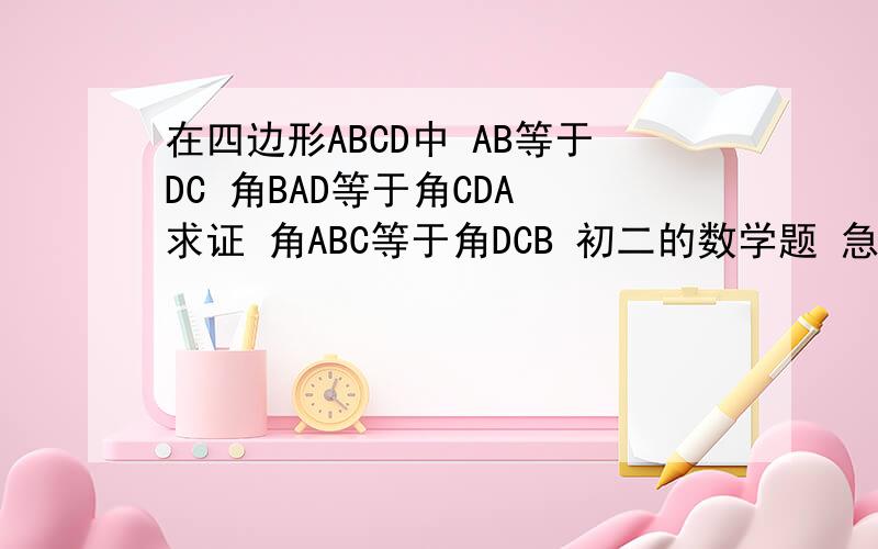 在四边形ABCD中 AB等于DC 角BAD等于角CDA 求证 角ABC等于角DCB 初二的数学题 急求啊这是图片的链接file://C:\Users\Administrator\AppData\Local\Microsoft\Windows\Temporary Internet Files\Content.IE5\DQCLPAR2\6c224f4a20a446236