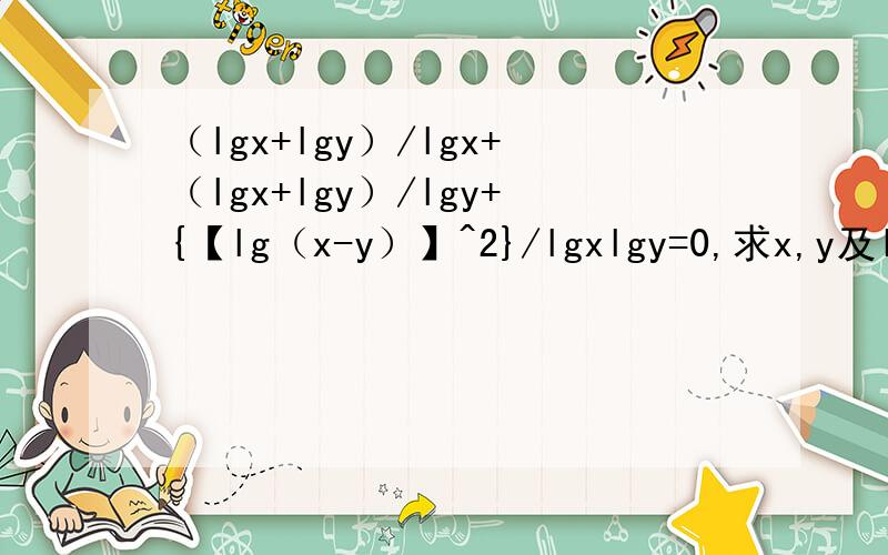 （lgx+lgy）/lgx+（lgx+lgy）/lgy+{【lg（x-y）】^2}/lgxlgy=0,求x,y及log以2为底xy的对数的值