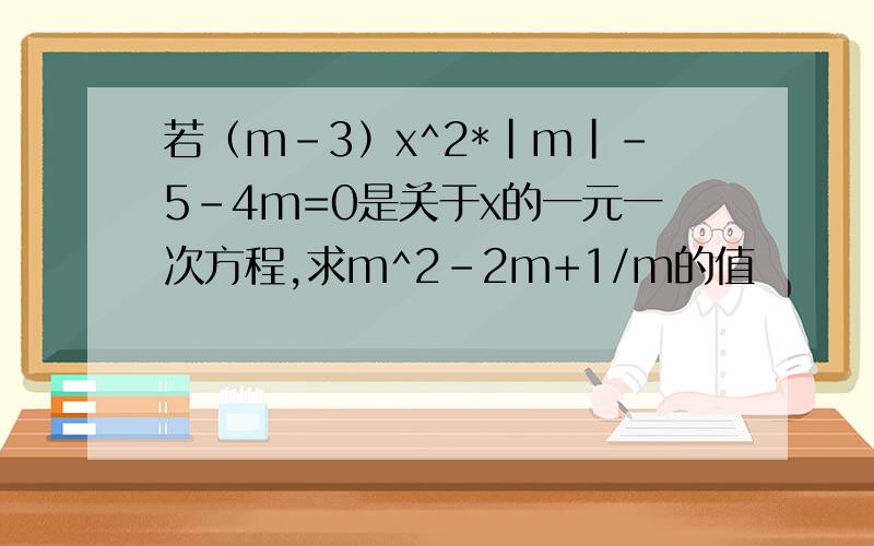 若（m-3）x^2*|m|－5-4m=0是关于x的一元一次方程,求m^2-2m+1/m的值