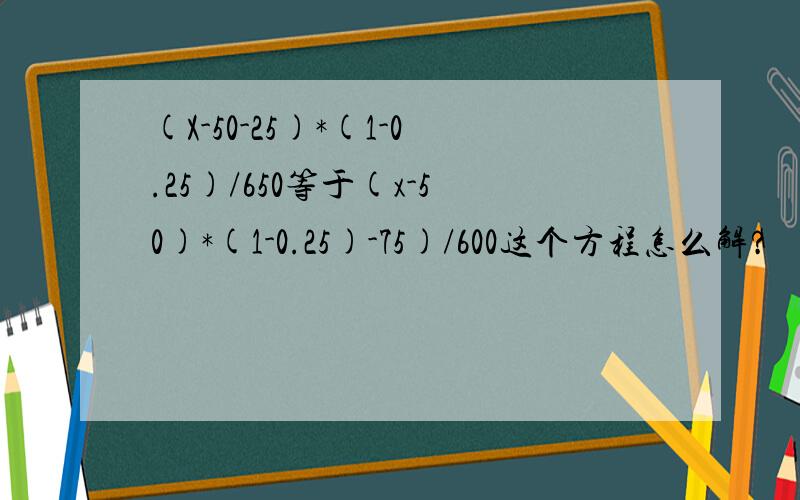 (X-50-25)*(1-0.25)/650等于(x-50)*(1-0.25)-75)/600这个方程怎么解?