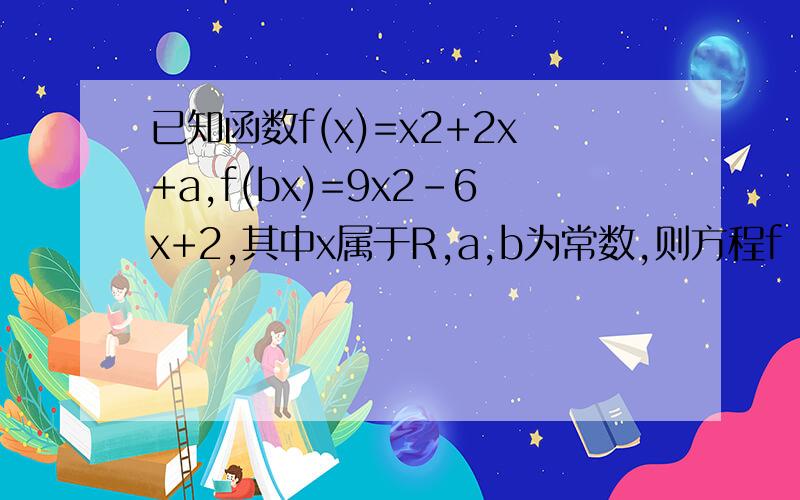 已知函数f(x)=x2+2x+a,f(bx)=9x2-6x+2,其中x属于R,a,b为常数,则方程f（ax+b）的解集为?线上等