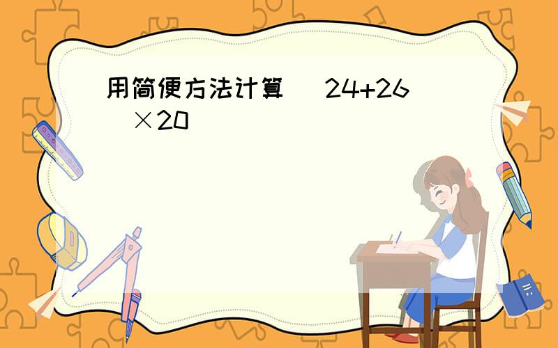 用简便方法计算 (24+26)×20