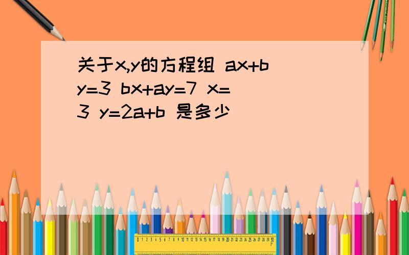 关于x,y的方程组 ax+by=3 bx+ay=7 x=3 y=2a+b 是多少