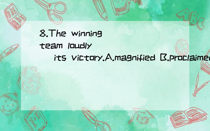 8.The winning team loudly ___ its victory.A.magnified B.proclaimed C.signified D.exclaimed　9.With an eight-hour week and little enjoyment,life must have been very ______for the students.A.hostile B.anxious C.tedious D.obscure