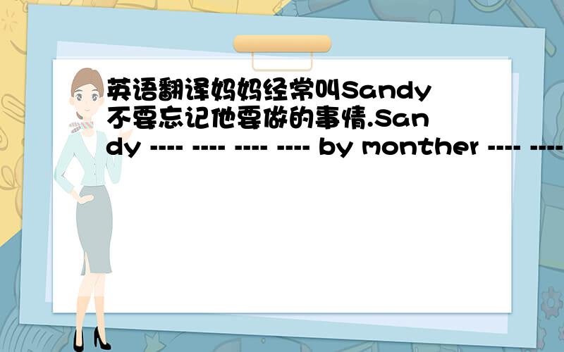 英语翻译妈妈经常叫Sandy不要忘记他要做的事情.Sandy ---- ---- ---- ---- by monther ---- ---- ---- ---- ---- ---- ---- ---- ---- .两年前Joy打篮球受过伤.现在他害怕打篮球.Joy ---- ---- when he played basketball ---- ---