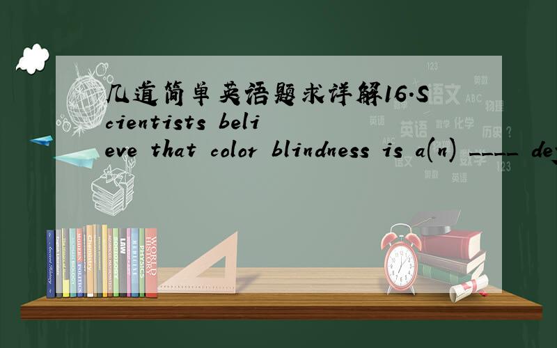 几道简单英语题求详解16．Scientists believe that color blindness is a(n) ____ defect, and there is no cure for it. 　　A) retained B) inherited C) received D) infected　　17．She was glad that her success would ____ for the women who w