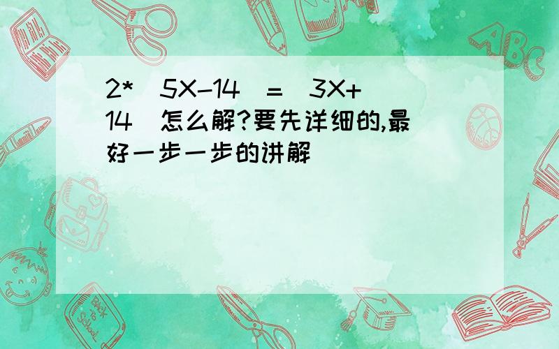 2*(5X-14)=(3X+14)怎么解?要先详细的,最好一步一步的讲解