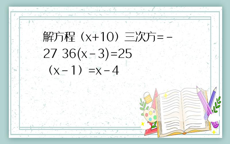 解方程（x+10）三次方=-27 36(x-3)=25 （x-1）=x-4