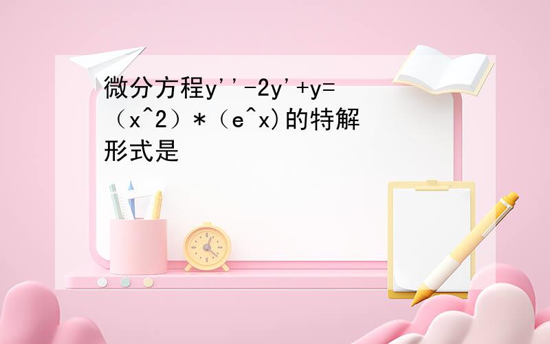 微分方程y''-2y'+y=（x^2）*（e^x)的特解形式是