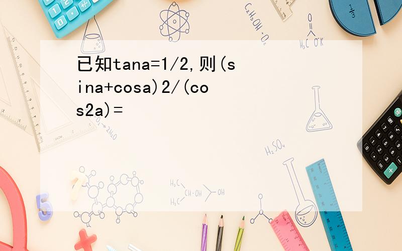 已知tana=1/2,则(sina+cosa)2/(cos2a)=