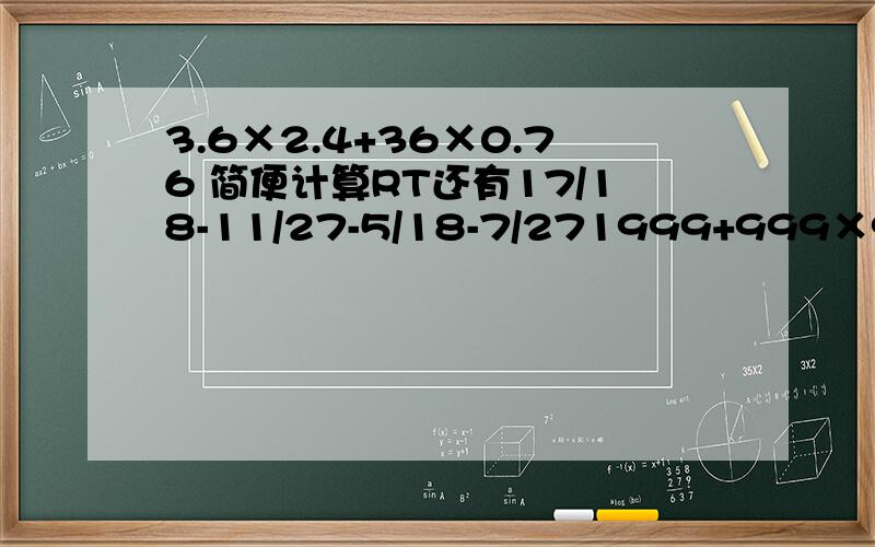 3.6×2.4+36×0.76 简便计算RT还有17/18-11/27-5/18-7/271999+999×999