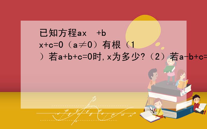 已知方程ax²+bx+c=0（a≠0）有根（1）若a+b+c=0时,x为多少?（2）若a-b+c=0时,x为多少?（3）若c=0时,x为多少?（4）若4a+c=2b,x又为多少?