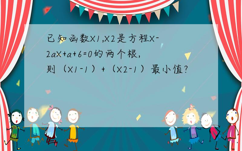 已知函数X1,X2是方程X-2aX+a+6=0的两个根,则（X1-1）+（X2-1）最小值?