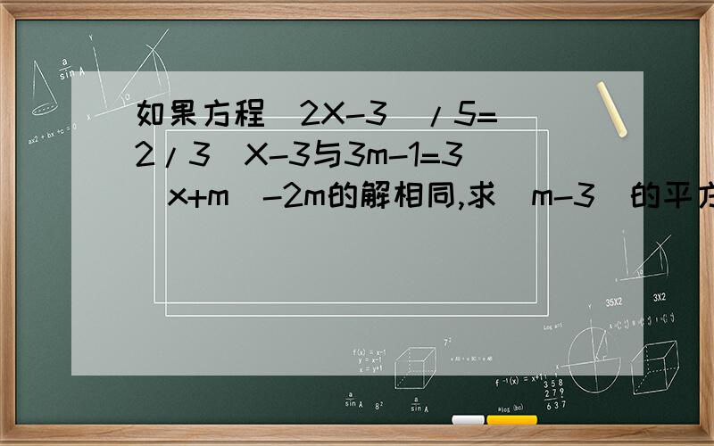 如果方程(2X-3)/5=(2/3)X-3与3m-1=3(x+m)-2m的解相同,求(m-3)的平方的值?