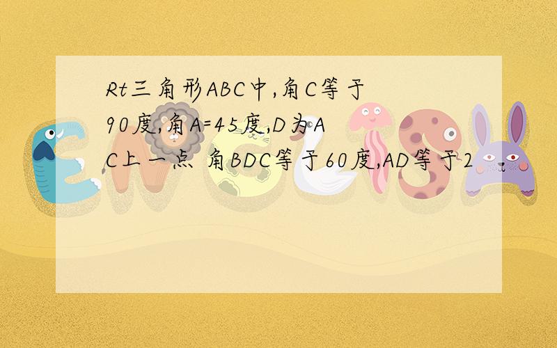 Rt三角形ABC中,角C等于90度,角A=45度,D为AC上一点 角BDC等于60度,AD等于2