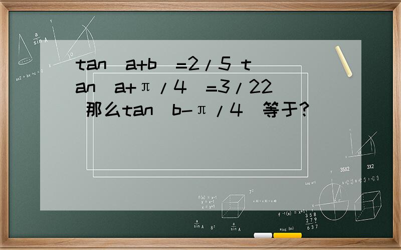 tan（a+b）=2/5 tan（a+π/4）=3/22 那么tan（b-π/4）等于?