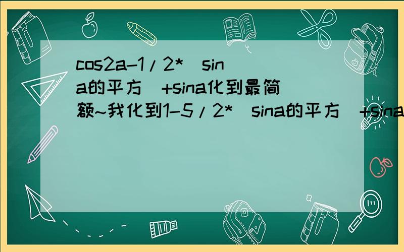 cos2a-1/2*(sina的平方）+sina化到最简额~我化到1-5/2*（sina的平方）+sina,貌似还能化~