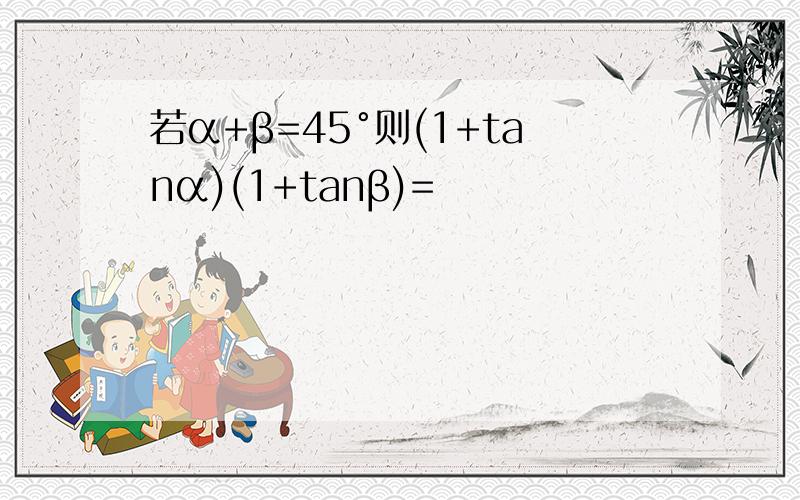 若α+β=45°则(1+tanα)(1+tanβ)=