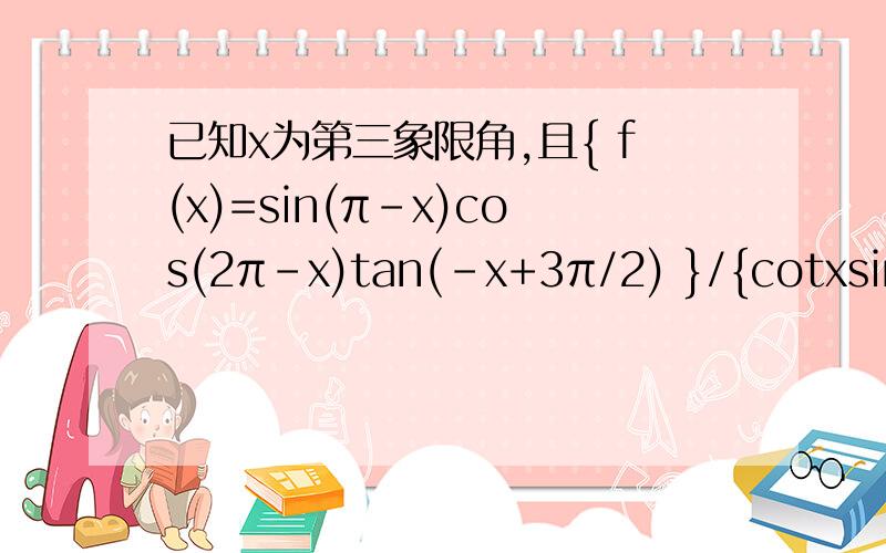 已知x为第三象限角,且{ f(x)=sin(π-x)cos(2π-x)tan(-x+3π/2) }/{cotxsin(π+x)}1.化简f(x)2.若cos(x-3π/2)=1/5,求f(x)的值.3.若x=-1860°,求f(x)的值.
