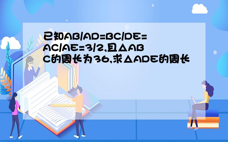 已知AB/AD=BC/DE=AC/AE=3/2,且△ABC的周长为36,求△ADE的周长