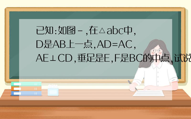 已知:如图-,在△abc中,D是AB上一点,AD=AC,AE⊥CD,垂足是E,F是BC的中点,试说明BD=2已知:如图-,在△abc中,D是AB上一点,AD=AC,AE⊥CD,垂足是E,F是BC的中点,试说明BD=2EF.初三数学三角形中位线,我要完整的解