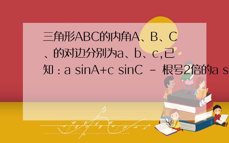 三角形ABC的内角A、B、C、的对边分别为a、b、c,已知：a sinA+c sinC - 根号2倍的a sinC=b sinB.（1）求角B；（2）若A=75°,b=2,求a、c.