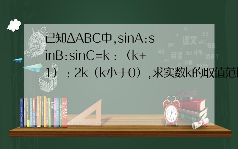 已知ΔABC中,sinA:sinB:sinC=k：（k+1）：2k（k小于0）,求实数k的取值范围注意是k＜0 不是k.