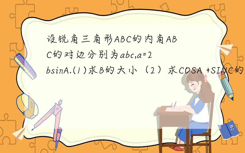 设锐角三角形ABC的内角ABC的对边分别为abc,a=2bsinA.(1)求B的大小（2）求COSA +SINC的范围