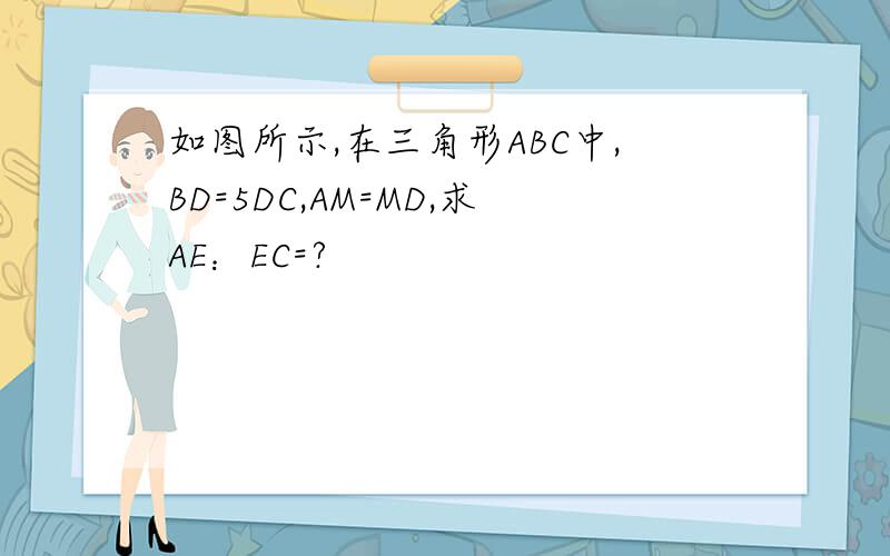 如图所示,在三角形ABC中,BD=5DC,AM=MD,求AE：EC=?