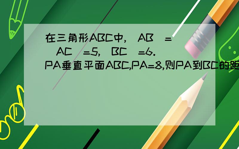 在三角形ABC中,|AB|=|AC|=5,|BC|=6.PA垂直平面ABC,PA=8,则PA到BC的距离是