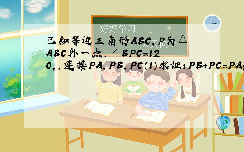 已知等边三角形ABC,P为△ABC外一点,∠BPC=120°,连接PA,PB,PC（1）求证：PB+PC=PA； （2）若P为△ABC内一点,∠BPC=150°,请猜想PA,PB与PC之间的数量关系,并证明你的猜想； （3）在（2）的条件下,若AP=5,S