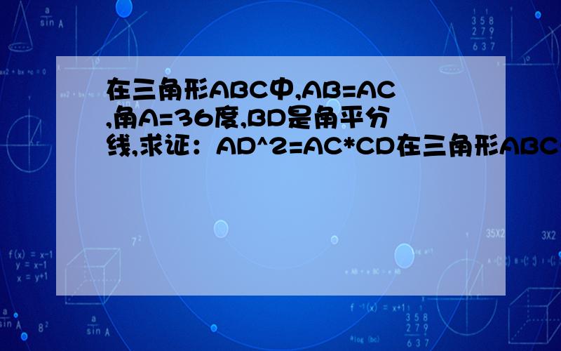 在三角形ABC中,AB=AC,角A=36度,BD是角平分线,求证：AD^2=AC*CD在三角形ABC中,AB=AC,BC是底边,顶角角A=36度,BD是角ABC的平分线,D在AC上,求证：AD^2=AC*CD