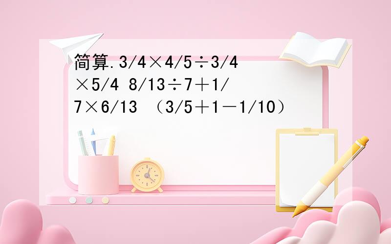 简算.3/4×4/5÷3/4×5/4 8/13÷7＋1/7×6/13 （3/5＋1－1/10）