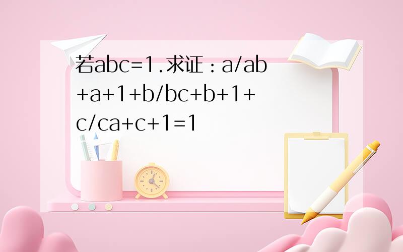若abc=1.求证：a/ab+a+1+b/bc+b+1+c/ca+c+1=1