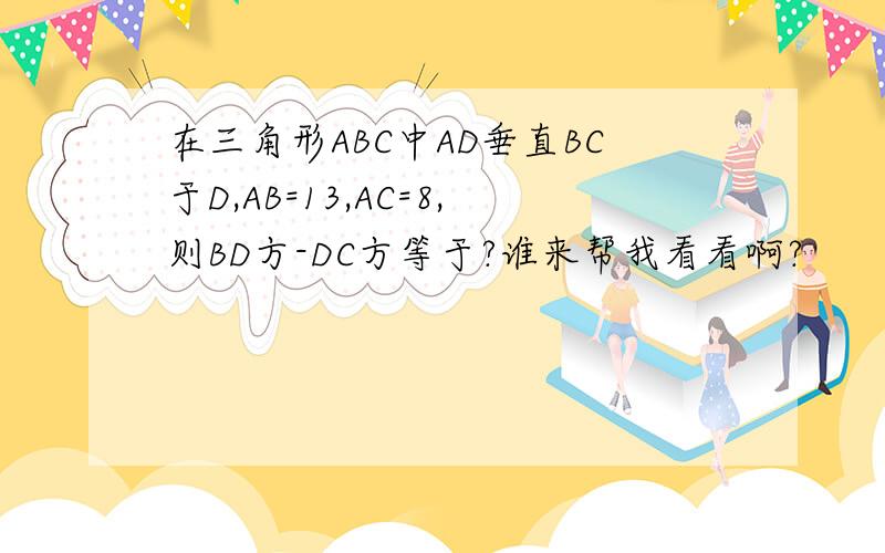 在三角形ABC中AD垂直BC于D,AB=13,AC=8,则BD方-DC方等于?谁来帮我看看啊?