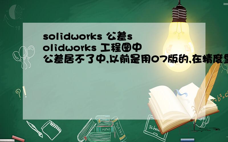 solidworks 公差solidworks 工程图中公差居不了中,以前是用07版的,在精度里可以修改成0.5居中,但现在用08版双击都不出来,怎么才能让公差居中.
