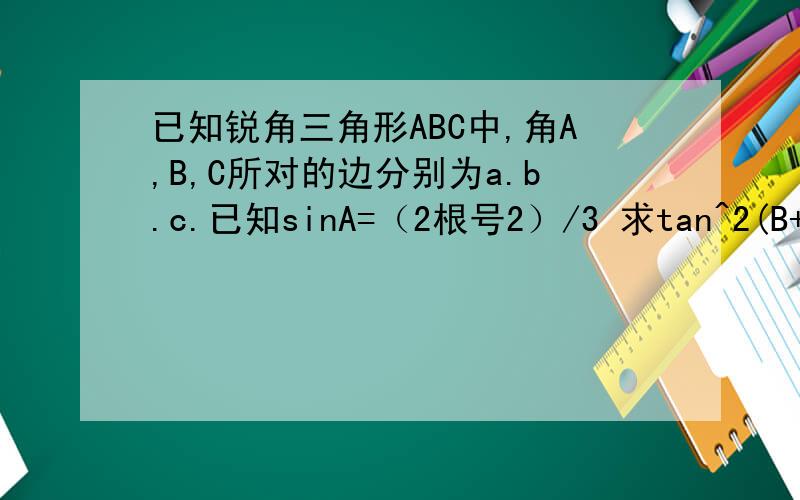 已知锐角三角形ABC中,角A,B,C所对的边分别为a.b.c.已知sinA=（2根号2）/3 求tan^2(B+C)/2+SIN^2(A/2)的
