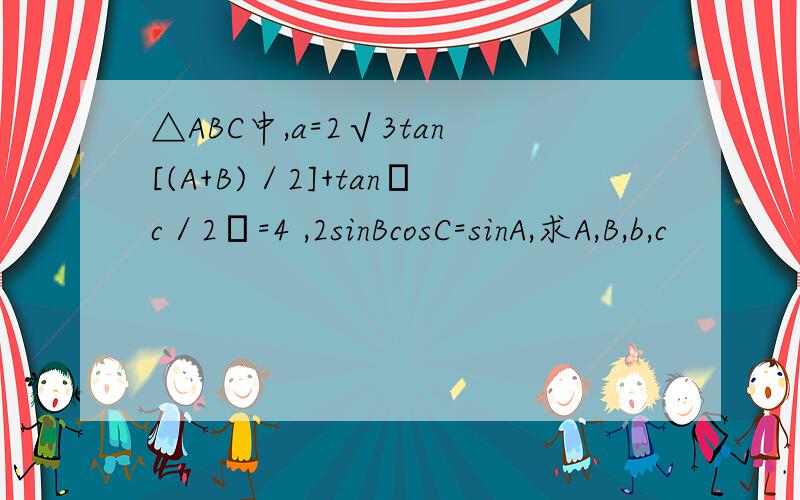 △ABC中,a=2√3tan[(A+B)／2]+tan﹙c／2﹚=4 ,2sinBcosC=sinA,求A,B,b,c